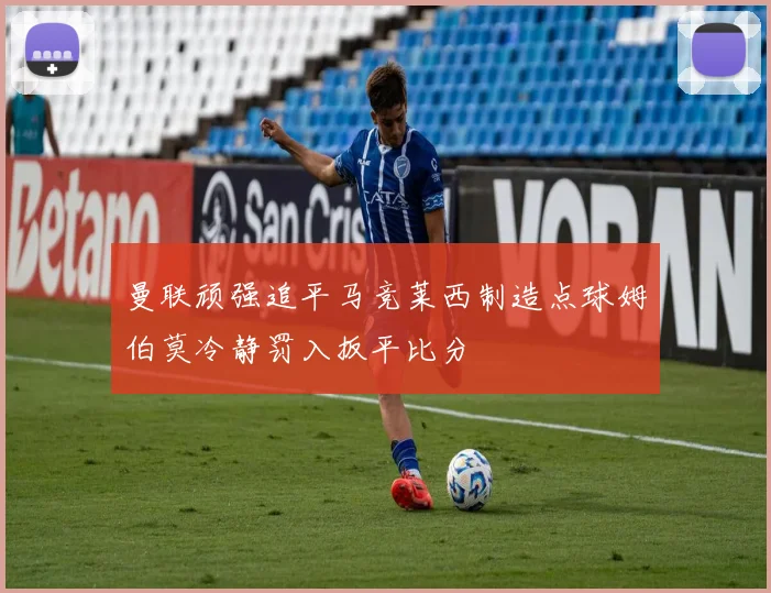 曼联顽强追平马竞莱西制造点球姆伯莫冷静罚入扳平比分