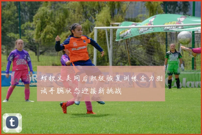 郑钦文美网后积极恢复训练全力测试手腕状态迎接新挑战