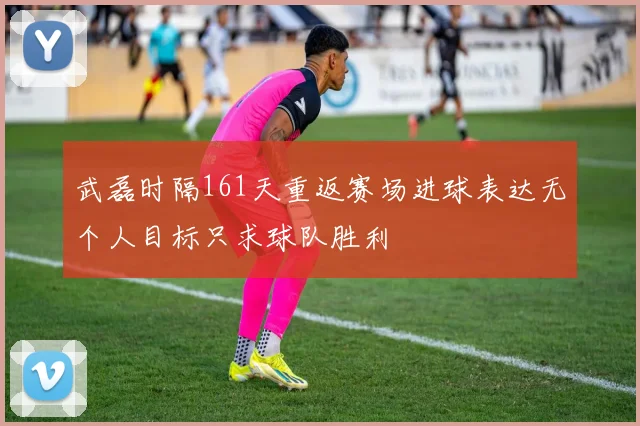 武磊时隔161天重返赛场进球表达无个人目标只求球队胜利