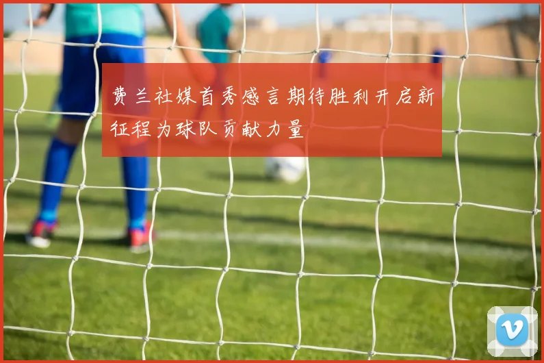 费兰社媒首秀感言期待胜利开启新征程为球队贡献力量