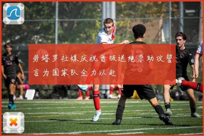 劳塔罗社媒庆祝晋级送绝杀助攻誓言为国家队全力以赴